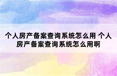 个人房产备案查询系统怎么用 个人房产备案查询系统怎么用啊